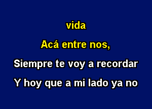 Vida

Aca entre nos,

Siempre te voy a recordar

Y hay que a mi lado ya no