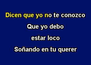 Dicen que yo no te conozco
Que yo debo

estar loco

Sofiando en tu querer