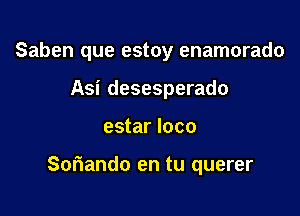 Saben que estoy enamorado

Asi desesperado
estar loco

Soriando en tu querer