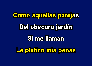 Como aquellas parejas
Del obscuro jardin

Si me llaman

Le platico mis penas