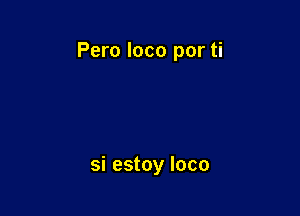 Pero loco por ti

si estoy loco