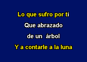 Lo que sufro por ti

Que abrazado
de un arbol

Y a contarle a la luna