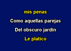 mis penas

Como aquellas parejas

Del obscuro jardin

Le platico