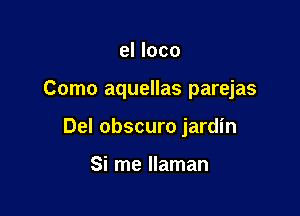 el loco

Como aquellas parejas

Del obscuro jardin

Si me llaman