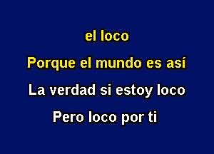 el loco

Porque el mundo es asi

La verdad si estoy loco

Pero loco por ti