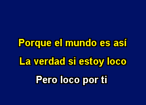 Porque el mundo es asi

La verdad si estoy loco

Pero loco por ti