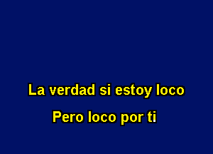 La verdad si estoy loco

Pero loco por ti