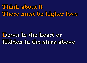 Think about it
There must be higher love

Down in the heart or
Hidden in the stars above