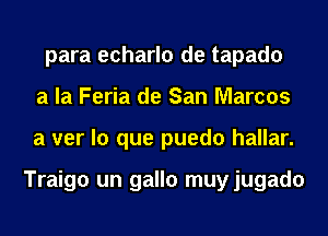 para echarlo de tapado
a la Feria de San Marcos
a ver lo que puedo hallar.

Traigo un gallo muyjugado