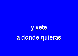 y vete

a donde quieras