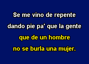 Se me vino de repente

dando pie pa' que la gente

que de un hombre

no se burla una mujer.