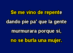 Se me vino de repente
dando pie pa' que la gente
murmurara porque si,

no se burla una mujer.