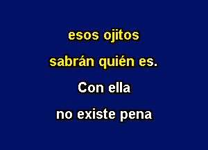 esos ojitos
sabran quit'an es.

Con ella

no existe pena