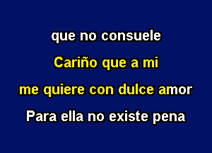 que no consuele
Caririo que a mi

me quiere con dulce amor

Para ella no existe pena