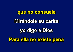 que no consuele
Mirandole su carita

yo digo a Dios

Para ella no existe pena