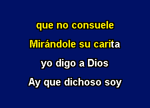 que no consuele
Mirandole su carita

yo digo a Dios

Ay que dichoso soy