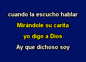 cuando la escucho hablar
Mirandole su carita

yo digo a Dios

Ay que dichoso soy