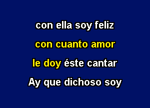 con ella soy feliz
con cuanto amor

le doy (s.ste cantar

Ay que dichoso soy