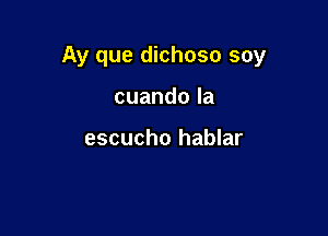 Ay que dichoso soy

cuandola

escucho hablar