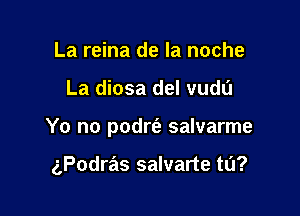 La reina de la noche

La diosa del vudu

Yo no podrt'e salvarme

gPodras salvarte ta?