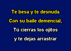 Te besa y te desnuda
Con su baile demencial,

TL'I cierras los ojitos

y te dejas arrastrar