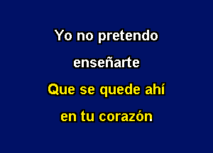 Yo no pretendo

enseriarte

Que se quede ahi

en tu corazbn