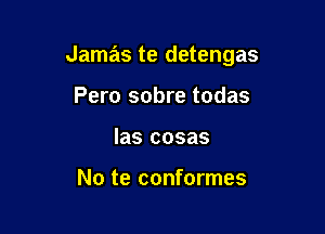 Jamas te detengas

Pero sobre todas
las cosas

No te conformes