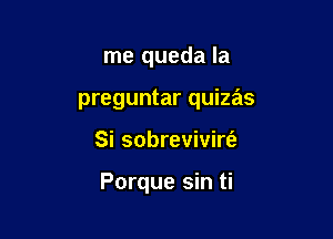 me queda la
preguntar quizas

Si sobrevivirt'a

Porque sin ti