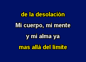 de la desolacibn

Mi cuerpo, mi mente

y mi alma ya

mas alla del limite