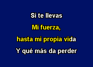 Si te llevas
Mi fuerza,

hasta mi propia vida

Y qufe mas da perder