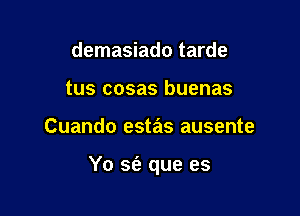 demasiado tarde
tus cosas buenas

Cuando estas ausente

Yo S(a que es