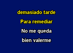 demasiado tarde

Para remediar

No me queda

bien valerme