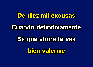 De diez mil excusas

Cuando definitivamente

Se? que ahora te vas

bien valerme