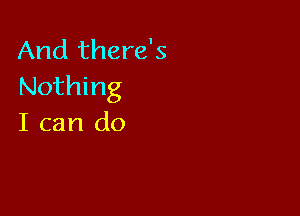 And there's
Nothing

I can do
