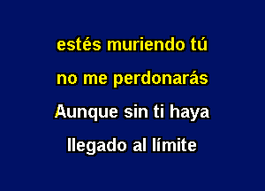 estt'as muriendo tu

no me perdonaras

Aunque sin ti haya

llegado al limite