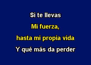 Si te llevas
Mi fuerza,

hasta mi propia vida

Y qufe mas da perder