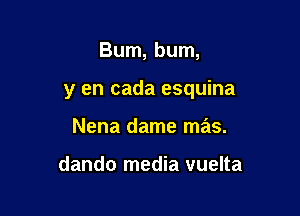 Bum, bum,

y en cada esquina

Nena dame mas.

dando media vuelta