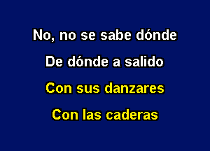 No, no se sabe d6nde

De d(mde a salido
Con sus danzares

Con las caderas