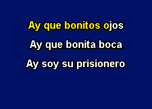 Ay que bonitos ojos

Ay que bonita boca

Ay soy su prisionero