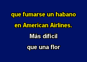 que fumarse un habano

en American Airlines.
mas dificil

que una flor