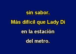 sin sabor.

M3515 dificil que Lady Di

en la estacibn

del metro.