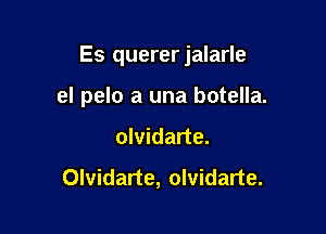 Es quererjalarle

el pelo a una botella.
olvidarte.

Olvidarte, olvidarte.