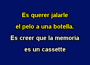 Es quererjalarle

eI pelo a una botella.
Es creer que la memoria

es un cassette