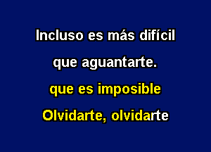 lncluso es mas dificil

que aguantarte.

que es imposible

Olvidarte, olvidarte