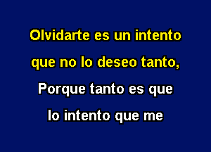 Olvidarte es un intento

que no lo deseo tanto,

Porque tanto es que

lo intento que me