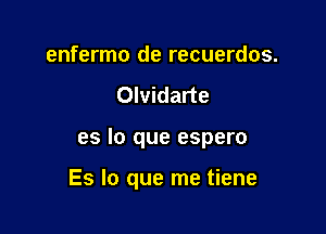 enfermo de recuerdos.

Olvidarte

es lo que espero

Es lo que me tiene