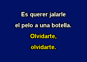 Es quererjalarle

el pelo a una botella.
Olvidarte,

olvidarte.