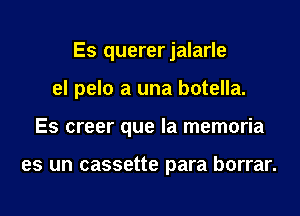 Es quererjalarle
el pelo a una botella.
Es creer que la memoria

es un cassette para borrar.