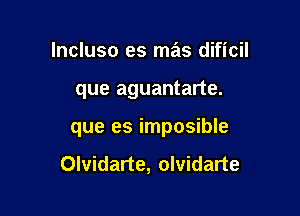 lncluso es mas dificil

que aguantarte.

que es imposible

Olvidarte, olvidarte