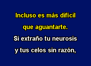 lncluso es mas dificil
que aguantarte.

Si extrafmo tu neurosis

y tus celos sin razOn,